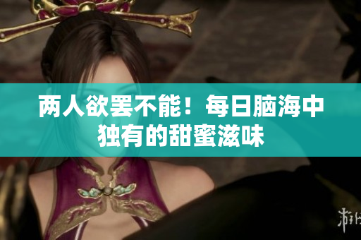 两人欲罢不能！每日脑海中独有的甜蜜滋味