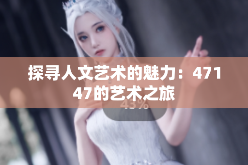 探寻人文艺术的魅力：47147的艺术之旅