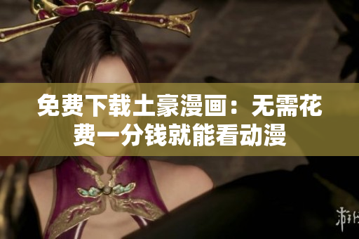 免费下载土豪漫画：无需花费一分钱就能看动漫
