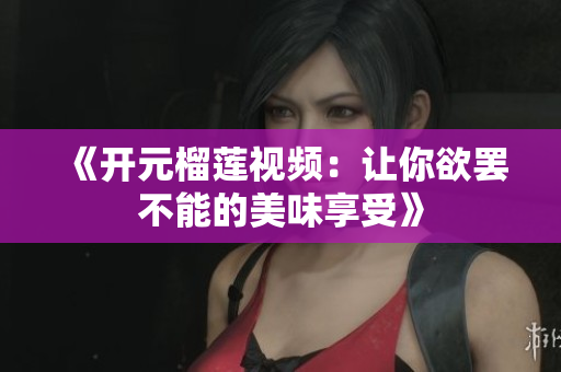 《开元榴莲视频：让你欲罢不能的美味享受》