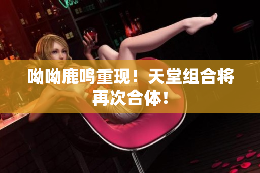 呦呦鹿鸣重现！天堂组合将再次合体！