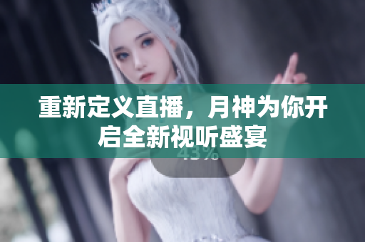 重新定义直播，月神为你开启全新视听盛宴