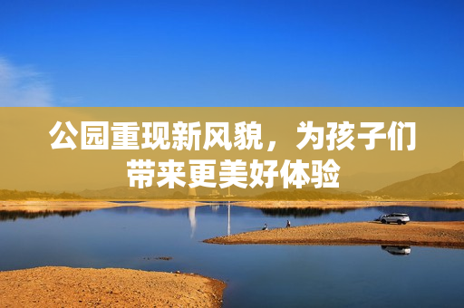 公园重现新风貌，为孩子们带来更美好体验