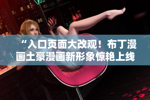 “入口页面大改观！布丁漫画土豪漫画新形象惊艳上线”