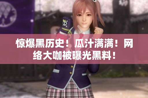 惊爆黑历史！瓜汁满满！网络大咖被曝光黑料！