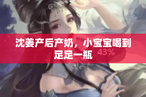 沈姜产后产奶，小宝宝喝到足足一瓶