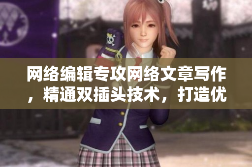 网络编辑专攻网络文章写作，精通双插头技术，打造优质文章