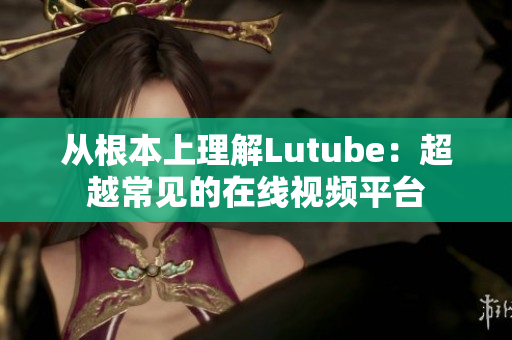 从根本上理解Lutube：超越常见的在线视频平台