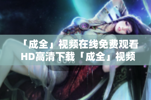 「成全」视频在线免费观看  HD高清下载「成全」视频免费在线观看和高清下载