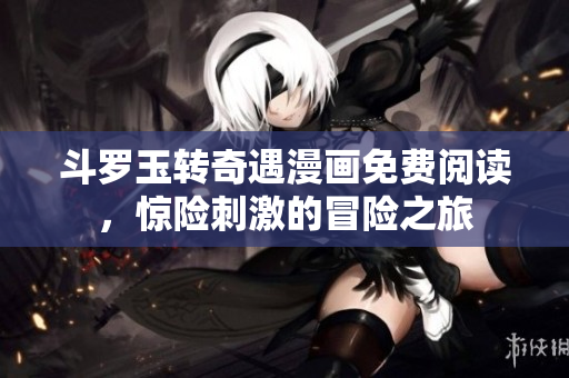 斗罗玉转奇遇漫画免费阅读，惊险刺激的冒险之旅