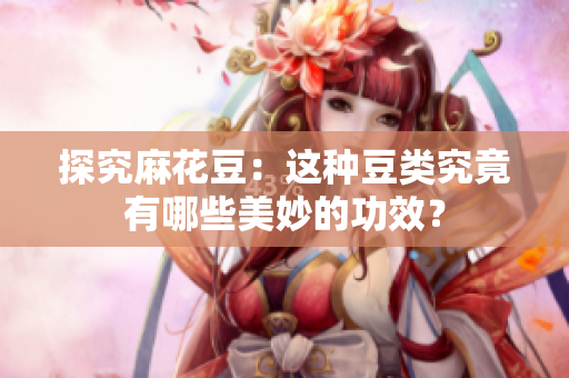 探究麻花豆：这种豆类究竟有哪些美妙的功效？