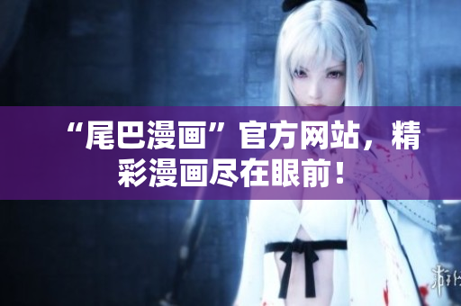 “尾巴漫画”官方网站，精彩漫画尽在眼前！