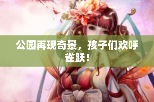 公园再现奇景，孩子们欢呼雀跃！