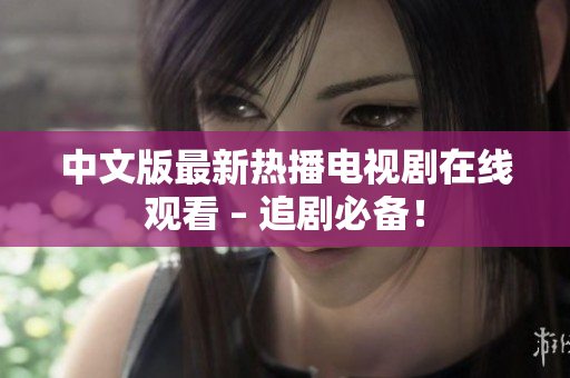 中文版最新热播电视剧在线观看 – 追剧必备！