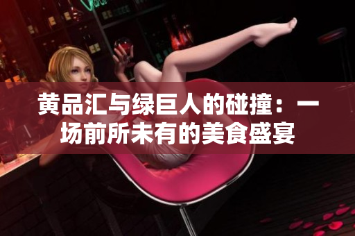 黄品汇与绿巨人的碰撞：一场前所未有的美食盛宴