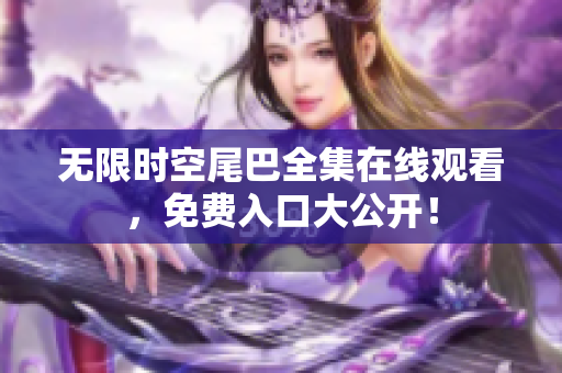 无限时空尾巴全集在线观看，免费入口大公开！