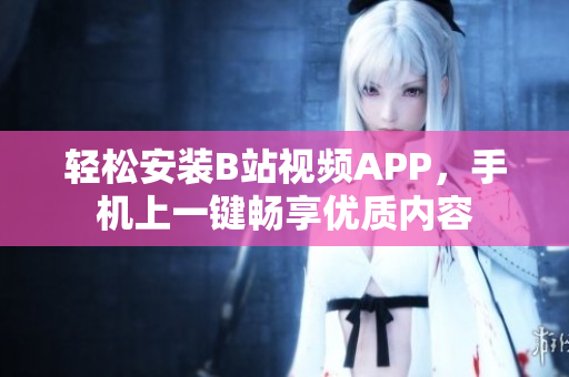 轻松安装B站视频APP，手机上一键畅享优质内容