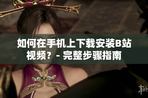 如何在手机上下载安装B站视频？- 完整步骤指南