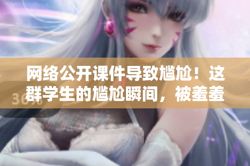 网络公开课件导致尴尬！这群学生的尴尬瞬间，被羞羞视频取代了！