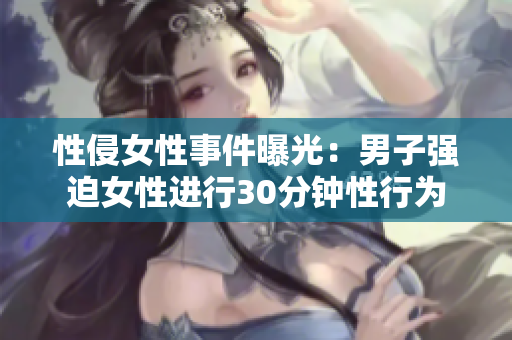 性侵女性事件曝光：男子强迫女性进行30分钟性行为