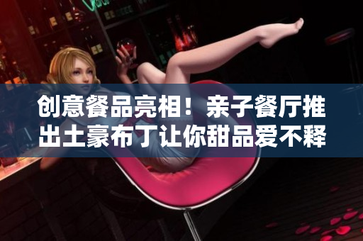 创意餐品亮相！亲子餐厅推出土豪布丁让你甜品爱不释手