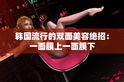 韩国流行的双面美容绝招：一面膜上一面膜下