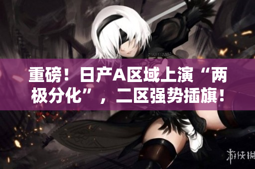 重磅！日产A区域上演“两极分化”，二区强势插旗！