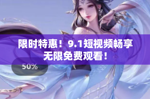 限时特惠！9.1短视频畅享无限免费观看！