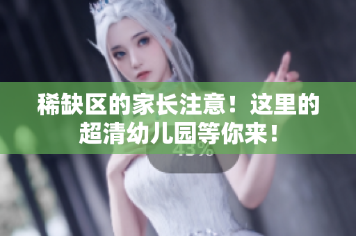 稀缺区的家长注意！这里的超清幼儿园等你来！