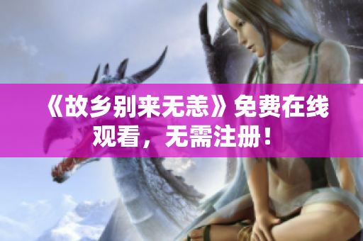 《故乡别来无恙》免费在线观看，无需注册！
