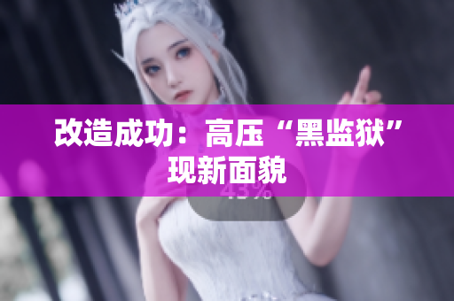 改造成功：高压“黑监狱”现新面貌