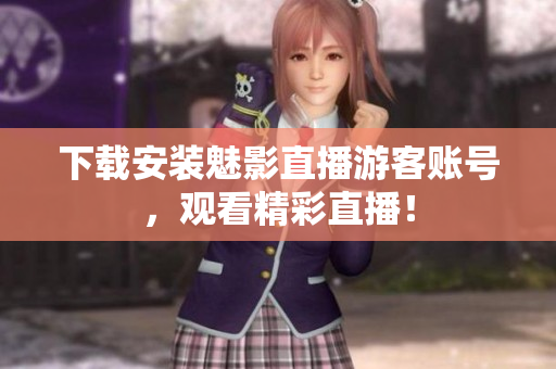 下载安装魅影直播游客账号，观看精彩直播！