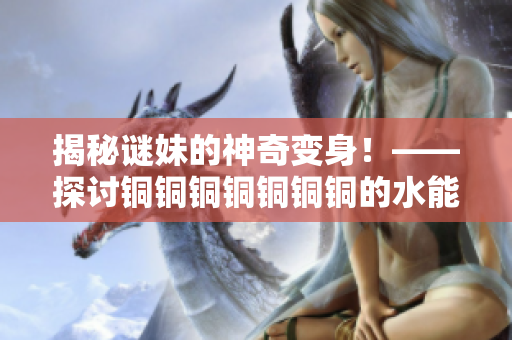 揭秘谜妹的神奇变身！——探讨铜铜铜铜铜铜铜的水能量
