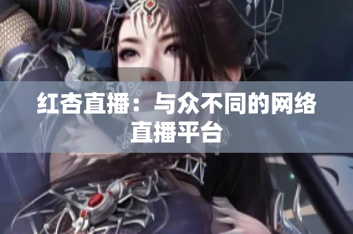 红杏直播：与众不同的网络直播平台