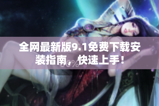 全网最新版9.1免费下载安装指南，快速上手！