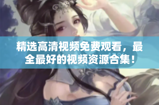 精选高清视频免费观看，最全最好的视频资源合集！