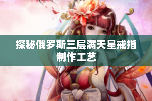 探秘俄罗斯三层满天星戒指制作工艺