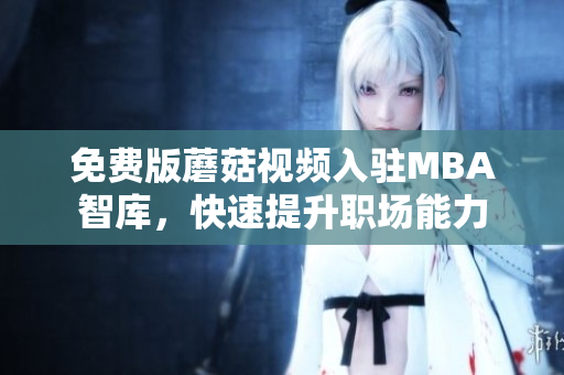 免费版蘑菇视频入驻MBA智库，快速提升职场能力