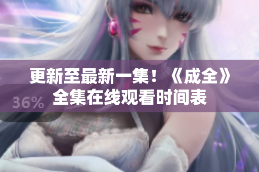 更新至最新一集！《成全》全集在线观看时间表