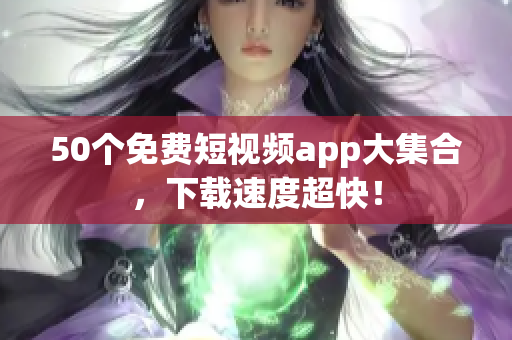 50个免费短视频app大集合，下载速度超快！