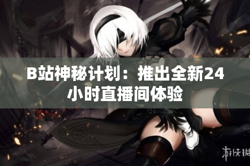 B站神秘计划：推出全新24小时直播间体验