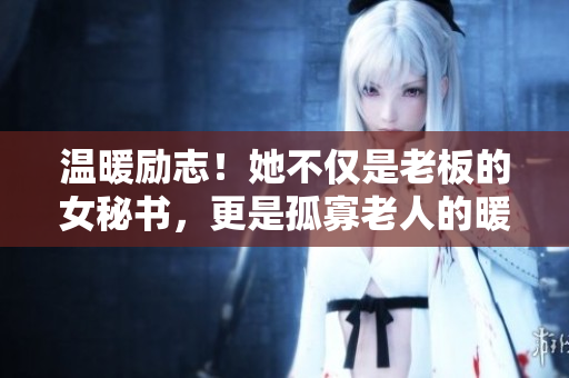 温暖励志！她不仅是老板的女秘书，更是孤寡老人的暖心守护者
