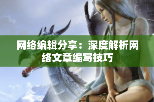网络编辑分享：深度解析网络文章编写技巧