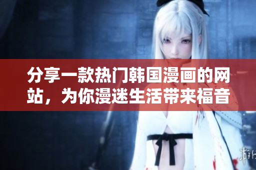 分享一款热门韩国漫画的网站，为你漫迷生活带来福音