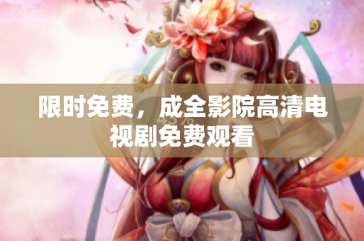 限时免费，成全影院高清电视剧免费观看
