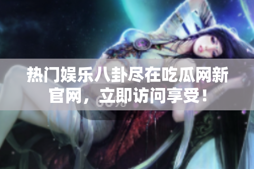 热门娱乐八卦尽在吃瓜网新官网，立即访问享受！