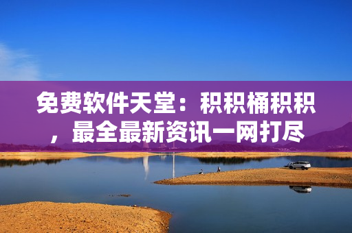 免费软件天堂：积积桶积积，最全最新资讯一网打尽