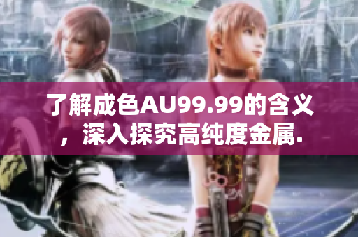 了解成色AU99.99的含义，深入探究高纯度金属.