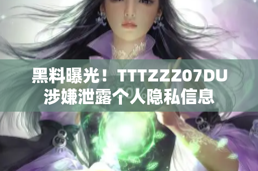 黑料曝光！TTTZZZ07DU涉嫌泄露个人隐私信息
