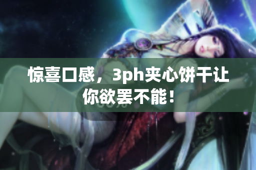 惊喜口感，3ph夹心饼干让你欲罢不能！